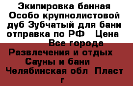 Экипировка банная Особо крупнолистовой дуб Зубчатый для бани отправка по РФ › Цена ­ 100 - Все города Развлечения и отдых » Сауны и бани   . Челябинская обл.,Пласт г.